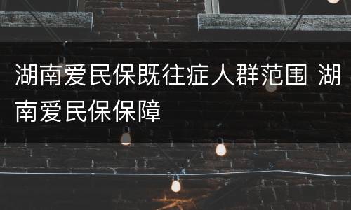 湖南爱民保既往症人群范围 湖南爱民保保障