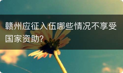 赣州应征入伍哪些情况不享受国家资助？