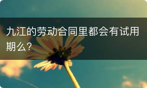 九江的劳动合同里都会有试用期么?
