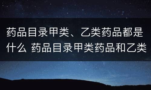 药品目录甲类、乙类药品都是什么 药品目录甲类药品和乙类药品有什么区别