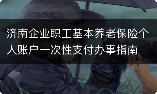 济南企业职工基本养老保险个人账户一次性支付办事指南