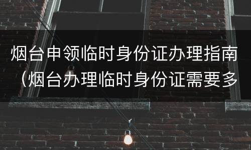 烟台申领临时身份证办理指南（烟台办理临时身份证需要多长时间）