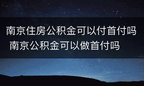 南京住房公积金可以付首付吗 南京公积金可以做首付吗