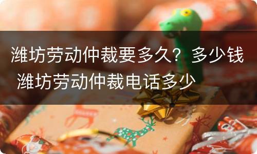 潍坊劳动仲裁要多久？多少钱 潍坊劳动仲裁电话多少