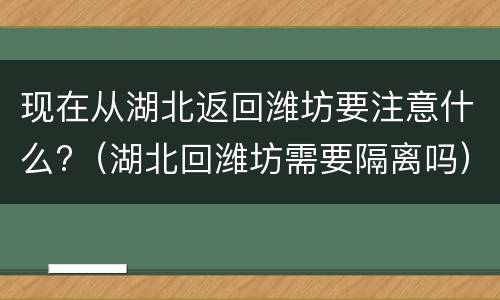 现在从湖北返回潍坊要注意什么?（湖北回潍坊需要隔离吗）