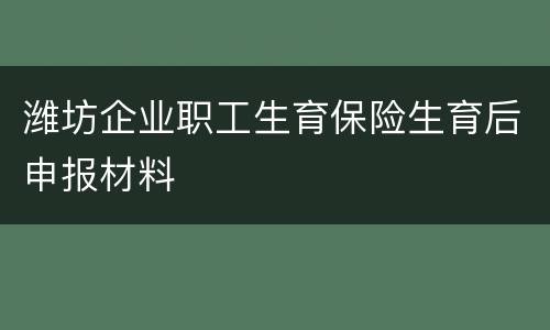潍坊企业职工生育保险生育后申报材料