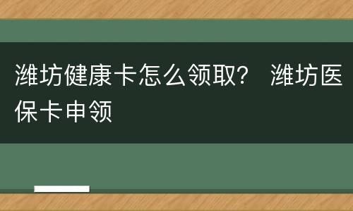 潍坊健康卡怎么领取？ 潍坊医保卡申领