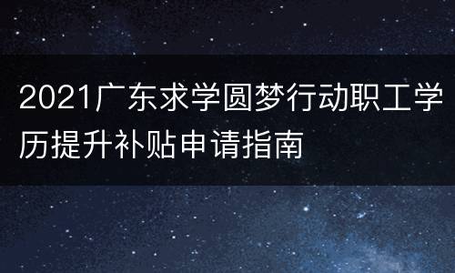 2021广东求学圆梦行动职工学历提升补贴申请指南