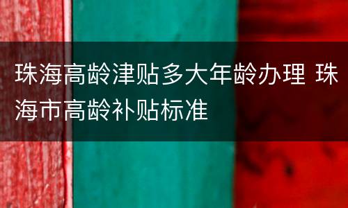 珠海高龄津贴多大年龄办理 珠海市高龄补贴标准