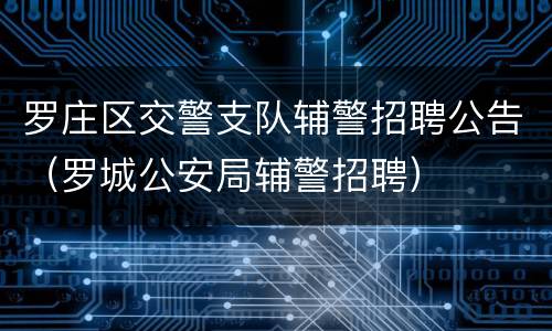 罗庄区交警支队辅警招聘公告（罗城公安局辅警招聘）