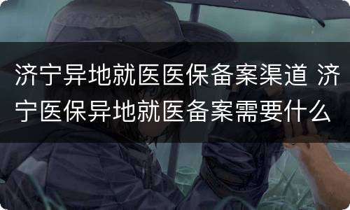 济宁异地就医医保备案渠道 济宁医保异地就医备案需要什么材料