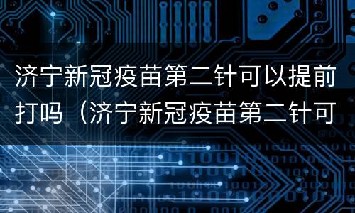 济宁新冠疫苗第二针可以提前打吗（济宁新冠疫苗第二针可以提前打吗）