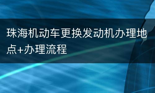 珠海机动车更换发动机办理地点+办理流程