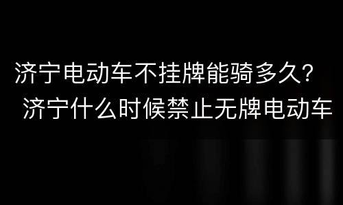 济宁电动车不挂牌能骑多久？ 济宁什么时候禁止无牌电动车上路