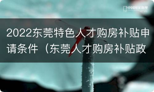 2022东莞特色人才购房补贴申请条件（东莞人才购房补贴政策）