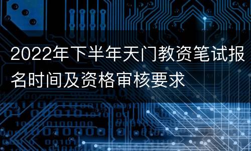 2022年下半年天门教资笔试报名时间及资格审核要求