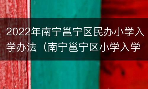 2022年南宁邕宁区民办小学入学办法（南宁邕宁区小学入学条件2020）