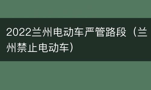 2022兰州电动车严管路段（兰州禁止电动车）