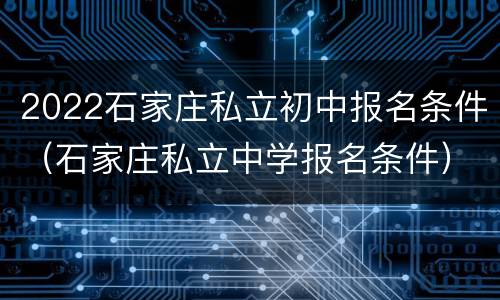 2022石家庄私立初中报名条件（石家庄私立中学报名条件）