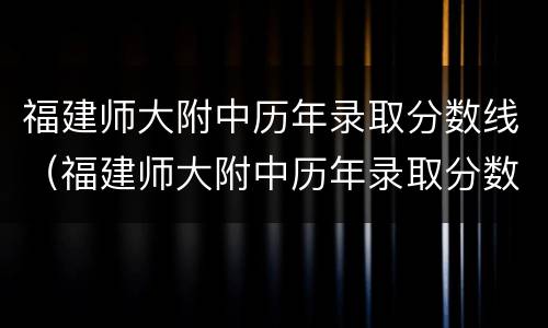 福建师大附中历年录取分数线（福建师大附中历年录取分数线表）