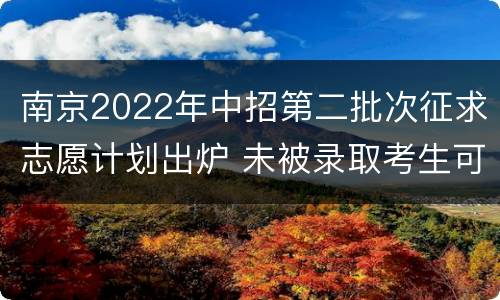 南京2022年中招第二批次征求志愿计划出炉 未被录取考生可填报