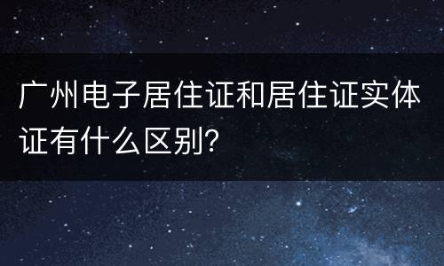广州电子居住证和居住证实体证有什么区别？