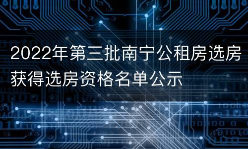 2022年第三批南宁公租房选房获得选房资格名单公示