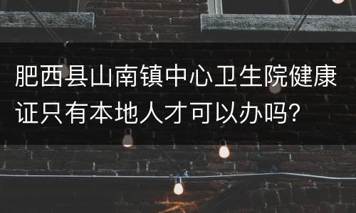 肥西县山南镇中心卫生院健康证只有本地人才可以办吗？