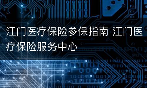 江门医疗保险参保指南 江门医疗保险服务中心