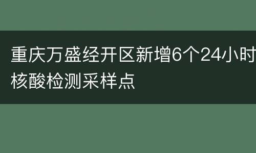 重庆万盛经开区新增6个24小时核酸检测采样点