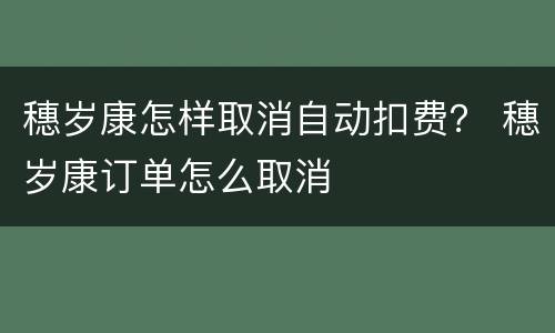 穗岁康怎样取消自动扣费？ 穗岁康订单怎么取消