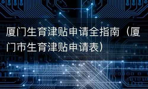 厦门生育津贴申请全指南（厦门市生育津贴申请表）
