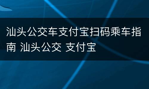 汕头公交车支付宝扫码乘车指南 汕头公交 支付宝