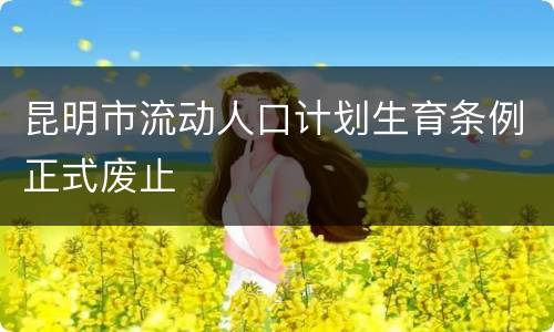 昆明市流动人口计划生育条例正式废止