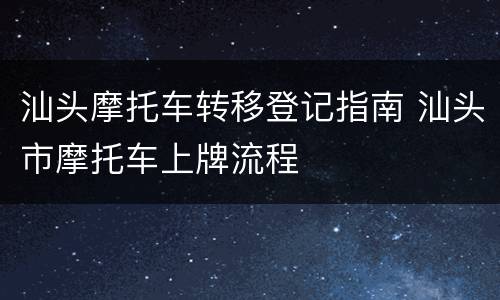 汕头摩托车转移登记指南 汕头市摩托车上牌流程