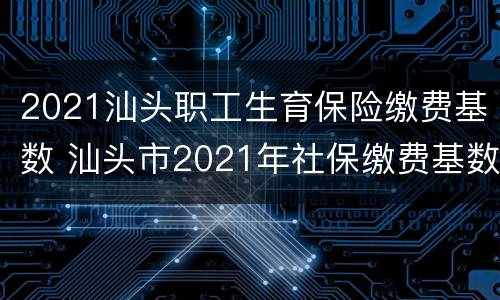 2021汕头职工生育保险缴费基数 汕头市2021年社保缴费基数