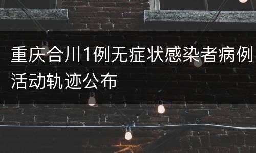 重庆合川1例无症状感染者病例活动轨迹公布