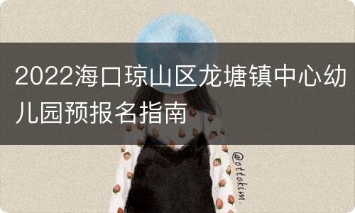 2022海口琼山区龙塘镇中心幼儿园预报名指南