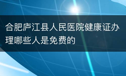 合肥庐江县人民医院健康证办理哪些人是免费的