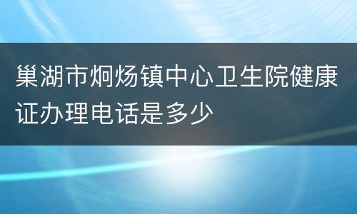 巢湖市炯炀镇中心卫生院健康证办理电话是多少