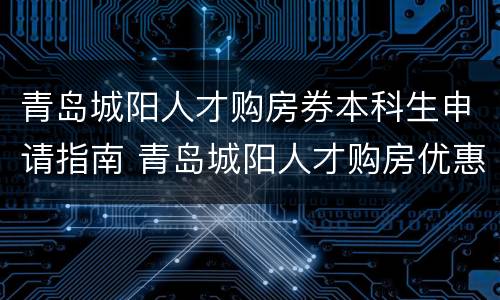 青岛城阳人才购房券本科生申请指南 青岛城阳人才购房优惠政策