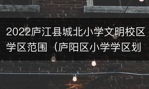 2022庐江县城北小学文明校区学区范围（庐阳区小学学区划分图2020）