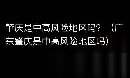 肇庆是中高风险地区吗？（广东肇庆是中高风险地区吗）