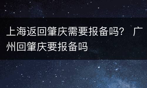 上海返回肇庆需要报备吗？ 广州回肇庆要报备吗