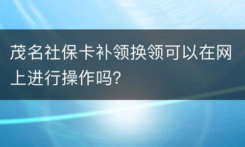 茂名社保卡补领换领可以在网上进行操作吗？