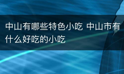 中山有哪些特色小吃 中山市有什么好吃的小吃
