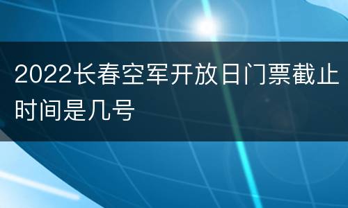 2022长春空军开放日门票截止时间是几号