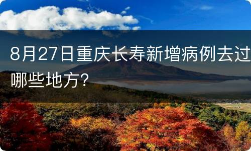 8月27日重庆长寿新增病例去过哪些地方？