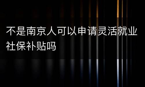 不是南京人可以申请灵活就业社保补贴吗