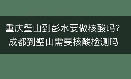 重庆璧山到彭水要做核酸吗？ 成都到璧山需要核酸检测吗
